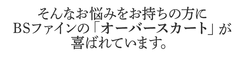 そんなお悩みをお持ちの方に
BSファインのオーバースカートが
喜ばれています。