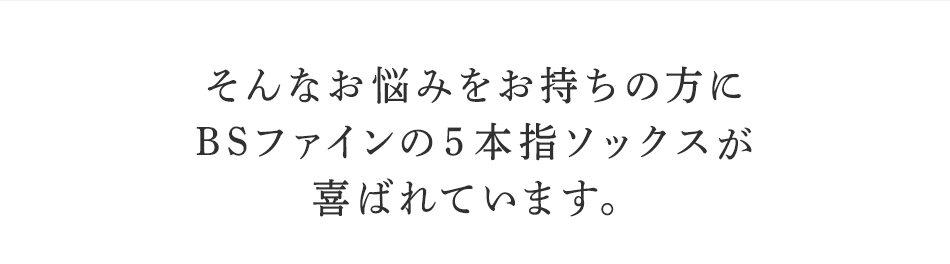 そんなお悩みを持ちの方にBSファイン <strong>5本指ソックス</strong>が喜ばれています。
