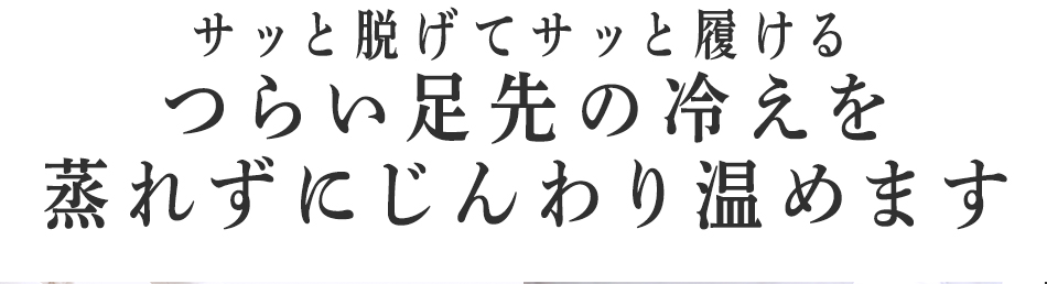 つらい足先の冷えを
蒸れずにじんわり温めます