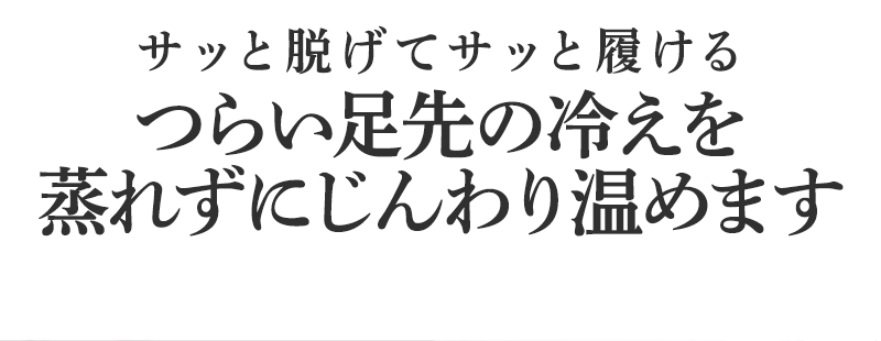 つらい足先の冷えを
蒸れずにじんわり温めます
