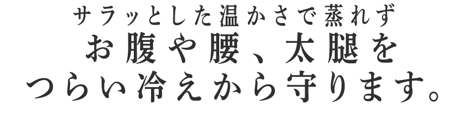 お腹や腰、太腿を
つらい冷えから守ります。