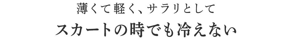 薄くて軽く、サラリとしてスカートのときでも冷えない