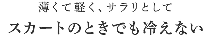 薄くて軽く、サラリとしてスカートのときでも冷えない