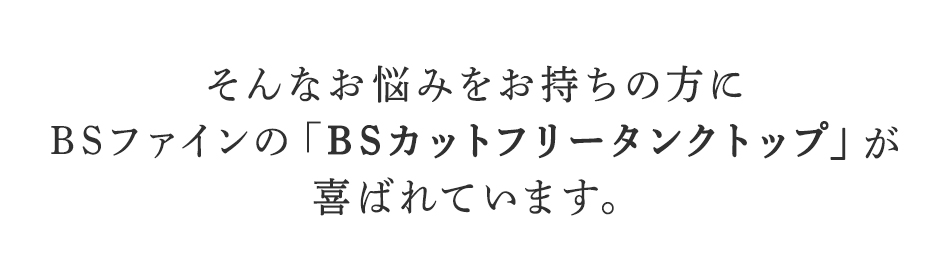 そんなお悩みをお持ちの方に
BSファインのBSカットフリータンクトップが
喜ばれています。