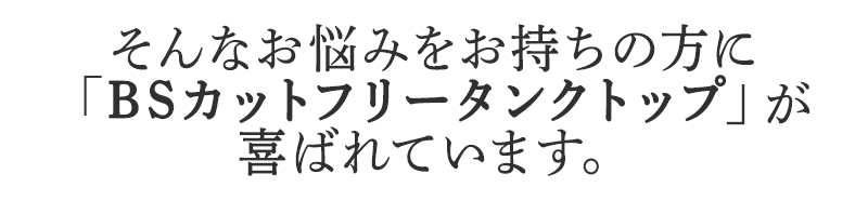 そんなお悩みをお持ちの方に
BSファインのBSカットフリータンクトップが
喜ばれています。