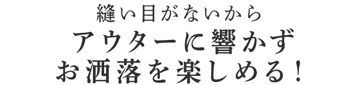 アウターに響かずお洒落を楽しめる!