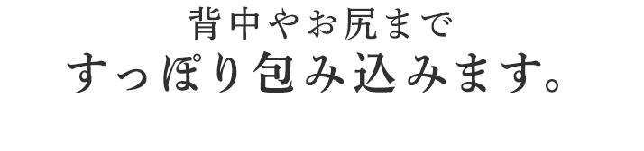 すっぽり包み込みます。