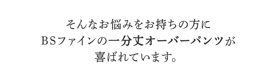 そんなお悩みをお持ちの方に
BSファインの一分丈オーバーパンツが
喜ばれています。