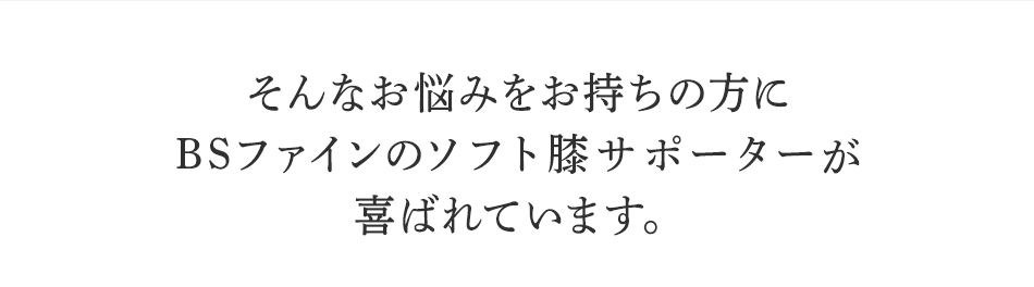 そんなお悩みを持ちの方にBSファイン ソフト膝サポーターが喜ばれています。