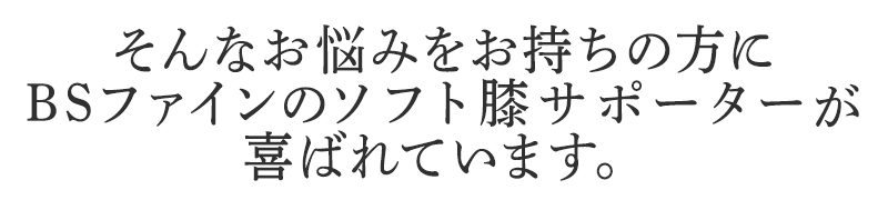 そんなお悩みを持ちの方にBSファイン ソフト膝サポーターが喜ばれています。