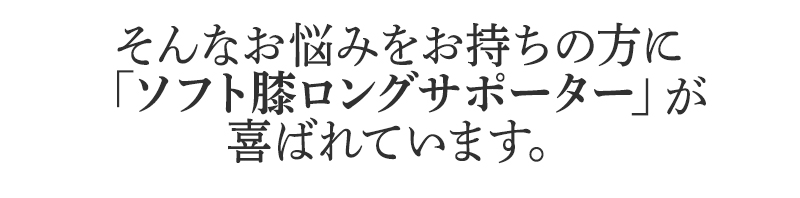 そんなお悩みをお持ちの方に
BSファインのソフト膝ロングサポーターが
喜ばれています。