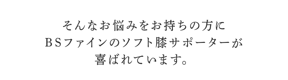 そんなお悩みを持ちの方にBSファイン ソフト膝サポーターが喜ばれています。