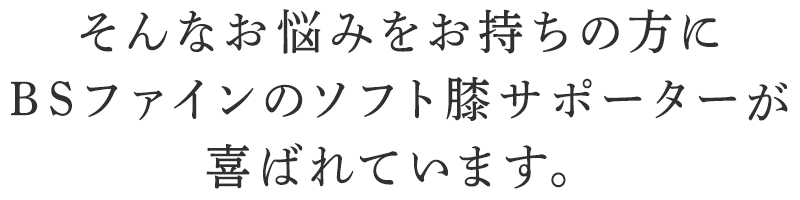 そんなお悩みを持ちの方にBSファイン ソフト膝サポーターが喜ばれています。