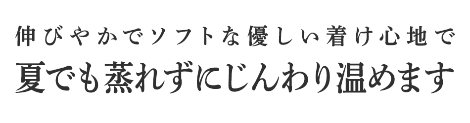 伸びやかでソフトな優しい着け心地で夏でも蒸れずにじんわり温めます