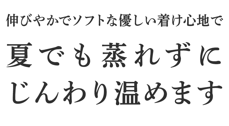 伸びやかでソフトな優しい着け心地で夏でも蒸れずにじんわり温めます