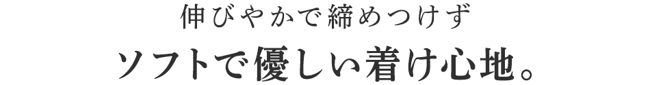 伸びやかで締めつけずソフトで優しい着け心地。