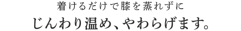 着けるだけで膝を蒸れずにじんわり温め、やわらげます。