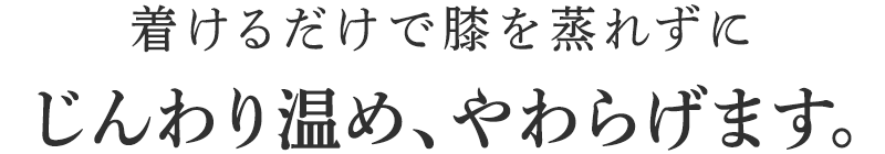 着けるだけで膝を蒸れずにじんわり温め、やわらげます。