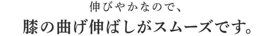 伸びやかなので、膝の曲げ伸ばしがスムーズです。