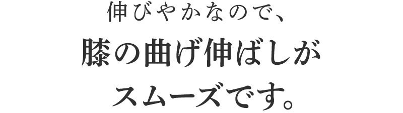 伸びやかなので、膝の曲げ伸ばしがスムーズです。