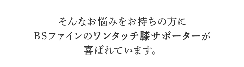 そんなお悩みを持ちの方にBSファインワンタッチ膝サポーターが喜ばれています。