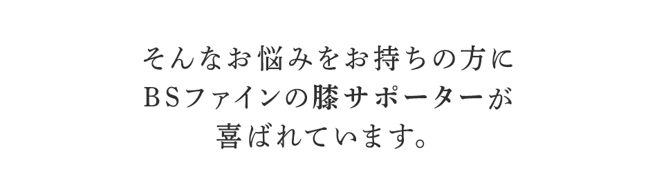 そんなお悩みを持ちの方にBSファイン膝サポーターが喜ばれています。