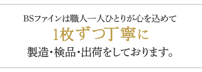 BSファインは職人一人ひとりが心を込めて1枚ずつ丁寧に製造・検品・出荷をしております。