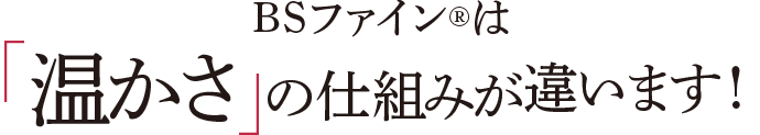 BSファインは温かさの仕組みが違います!