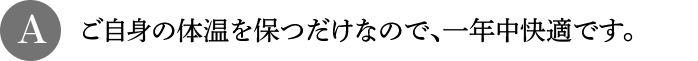 A ご自身の体温を保つだけなので、一年中快適です。