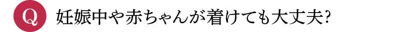 Q 妊娠中や赤ちゃんが着けても大丈夫?