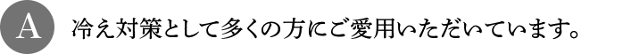 A 冷え対策として多くの方にご愛用いただいています。