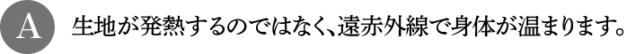 A 生地が発熱するのではなく、遠赤外線で身体が温まります。