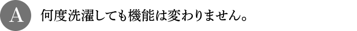 A 何度洗濯しても機能は変わりません。