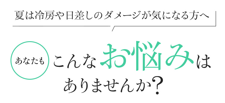 夏は冷房や日差しのダメージが気になる方へこんなお悩みはありませんか?