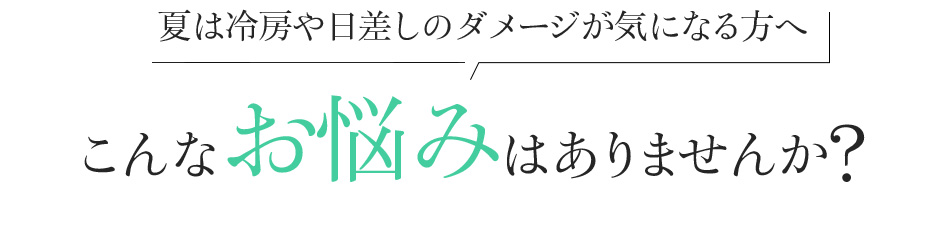 夏は冷房や日差しのダメージが気になる方へこんなお悩みはありませんか?