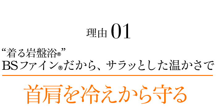 理由01 “着る岩盤浴®︎”BSファイン®︎だから、サラッとした温かさで首肩を冷えから守る