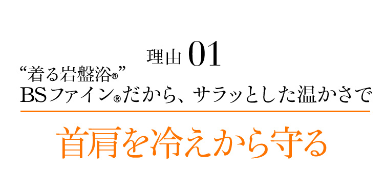 理由01 “着る岩盤浴®︎”BSファイン®︎だから、サラッとした温かさで首肩を冷えから守る