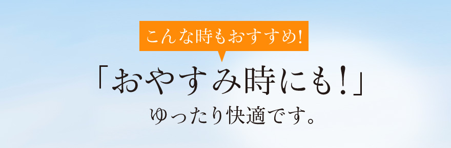 こんな時もおすすめ!「おやすみ時にも!」ゆったり快適です。