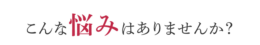 こんなお悩みはありませんか？