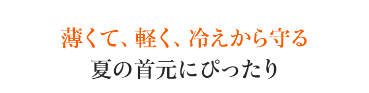 薄くて、軽く、冷えから守る。夏の首元にぴったり。
