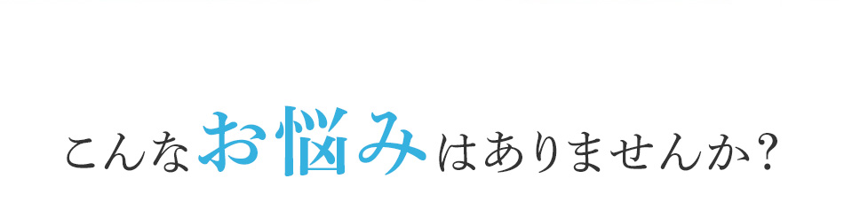 こんな悩みはありませんか？