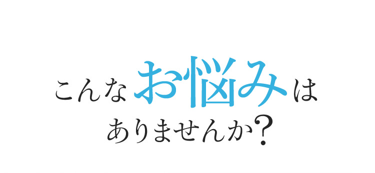 こんな悩みはありませんか？
