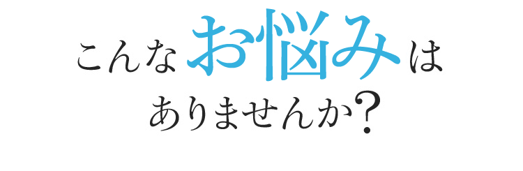 こんなお悩みはありませんか？
