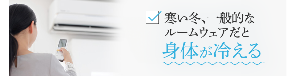 寒い冬、一般的なルームウェアだと身体が冷える