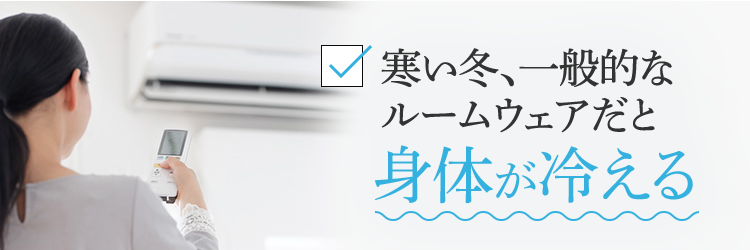 寒い冬、一般的なルームウェアだと身体が冷える