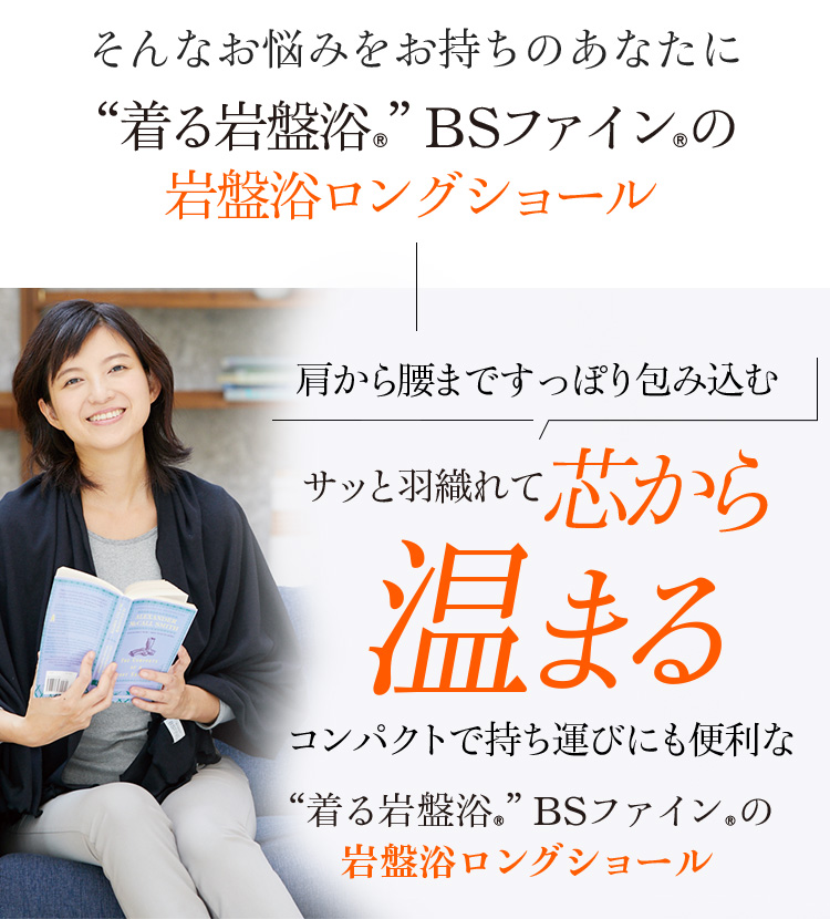 そんなお悩みをお持ちのあなたに“着る岩盤浴®︎”BSファイン®︎の岩盤浴ロングショール 肩から腰まですっぽり包み込む サッと羽織れて芯から温まる コンパクトで持ち運びにも便利な“着る岩盤浴®︎”BSファイン®︎の岩盤浴ロングショール