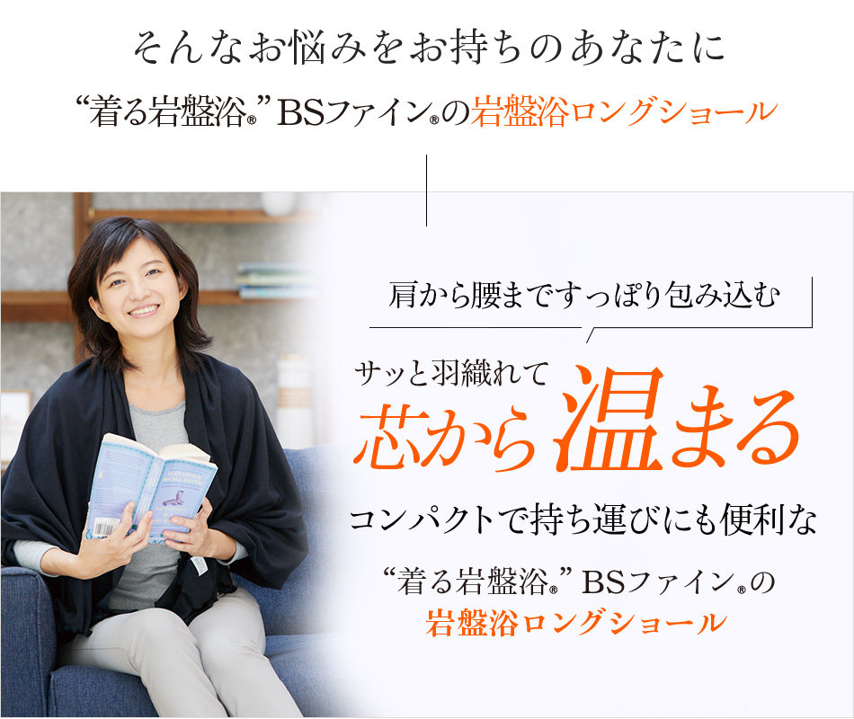 そんなお悩みをお持ちのあなたに“着る岩盤浴®︎”BSファイン®︎の岩盤浴ロングショール 肩から腰まですっぽり包み込む サッと羽織れて芯から温まる コンパクトで持ち運びにも便利な“着る岩盤浴®︎”BSファイン®︎の岩盤浴ロングショール