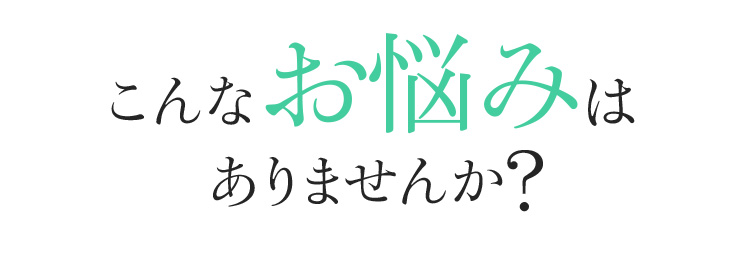 あなたもこんなお悩みはありませんか?