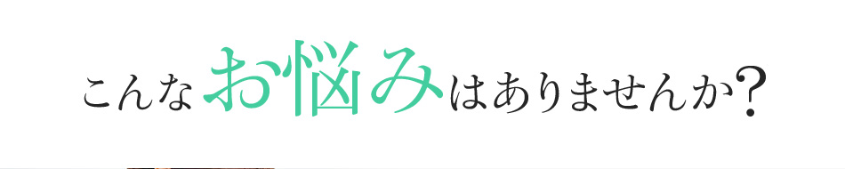 あなたもこんなお悩みはありませんか?