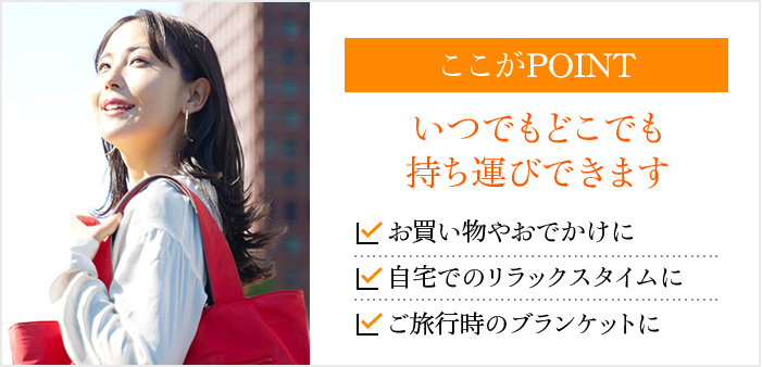 ここがPOINT いつでもどこでも持ち運びできます お買い物やおでかけに 自宅でのリラックスタイムに ご旅行時のブランケットに